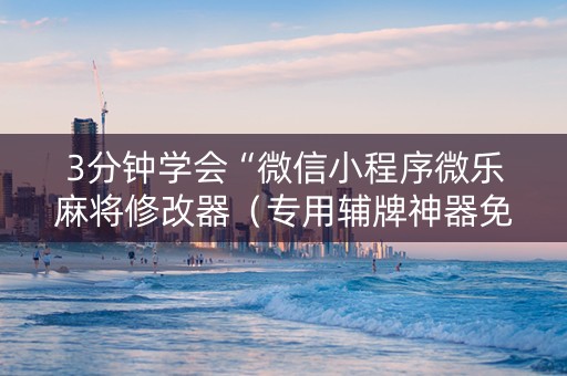 3分钟学会“微信小程序微乐麻将修改器（专用辅牌神器免安装）