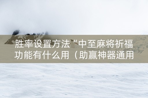 胜率设置方法“中至麻将祈福功能有什么用（助赢神器通用版）