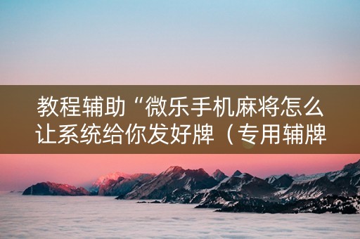 教程辅助“微乐手机麻将怎么让系统给你发好牌（专用辅牌神器免安装）