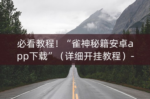必看教程！“雀神秘籍安卓app下载”（详细开挂教程）-哔哩哔哩