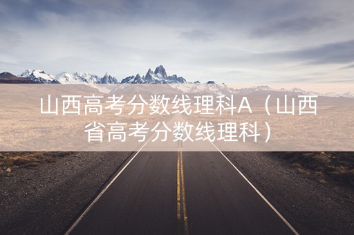 山西高考分数线理科A（山西省高考分数线理科）