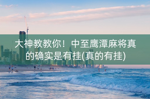 大神教教你！中至鹰潭麻将真的确实是有挂(真的有挂)