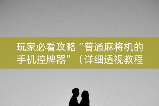 玩家必看攻略“普通麻将机的手机控牌器”（详细透视教程）-哔哩哔哩