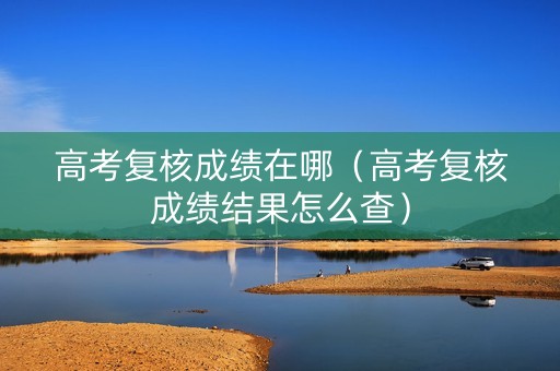 高考复核成绩在哪（高考复核成绩结果怎么查）
