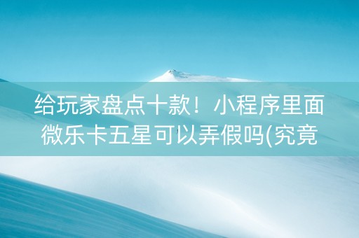 给玩家盘点十款！小程序里面微乐卡五星可以弄假吗(究竟到底有挂吗)