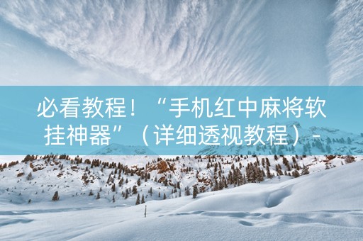 必看教程！“手机红中麻将软挂神器”（详细透视教程）-哔哩哔哩