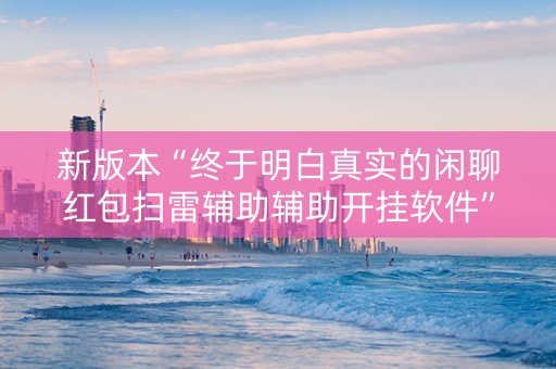 新版本“终于明白真实的闲聊红包扫雷辅助辅助开挂软件”（详细透视教程）-哔哩哔哩