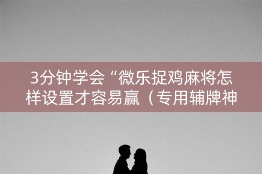 3分钟学会“微乐捉鸡麻将怎样设置才容易赢（专用辅牌神器免安装）