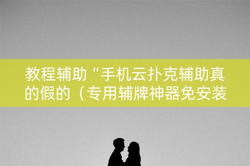 教程辅助“手机云扑克辅助真的假的（专用辅牌神器免安装）
