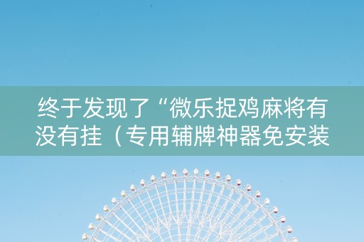终于发现了“微乐捉鸡麻将有没有挂（专用辅牌神器免安装）