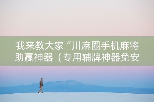 我来教大家“川麻圈手机麻将助赢神器（专用辅牌神器免安装）