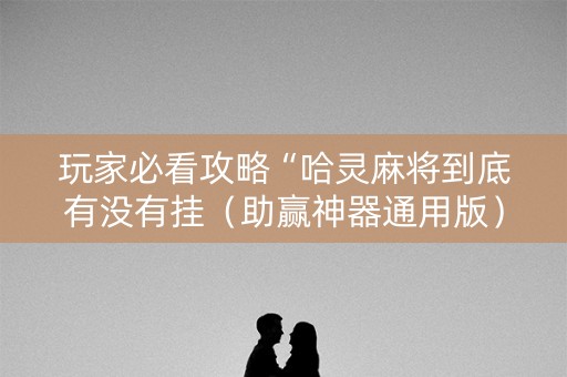 玩家必看攻略“哈灵麻将到底有没有挂（助赢神器通用版）