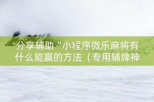 分享辅助“小程序微乐麻将有什么能赢的方法（专用辅牌神器免安装）