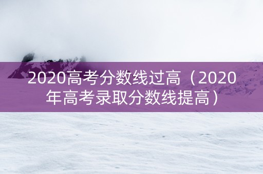 2020高考分数线过高（2020年高考录取分数线提高）