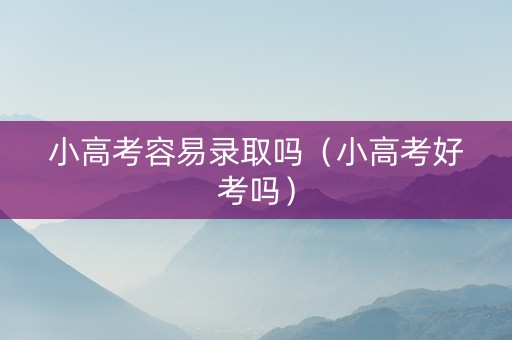 小高考容易录取吗（小高考好考吗）
