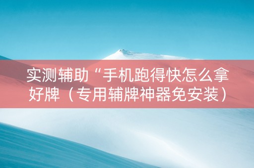 实测辅助“手机跑得快怎么拿好牌（专用辅牌神器免安装）