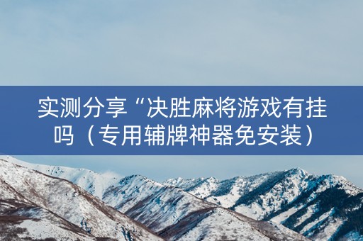 实测分享“决胜麻将游戏有挂吗（专用辅牌神器免安装）
