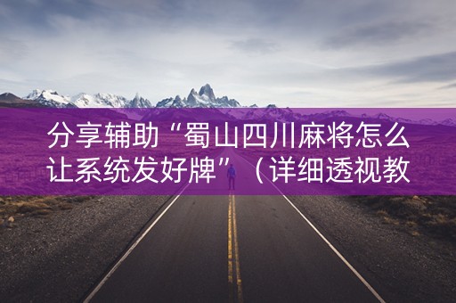 分享辅助“蜀山四川麻将怎么让系统发好牌”（详细透视教程）-哔哩哔哩