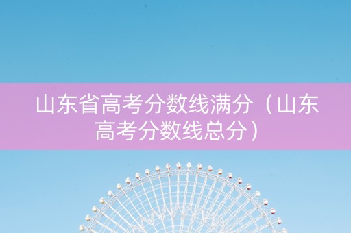 山东省高考分数线满分（山东高考分数线总分）