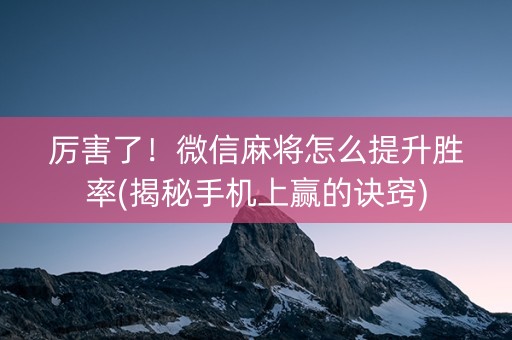 厉害了！微信麻将怎么提升胜率(揭秘手机上赢的诀窍)