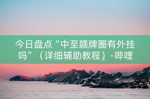 今日盘点“中至赣牌圈有外挂吗”（详细辅助教程）-哔哩哔哩