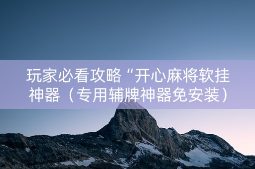 玩家必看攻略“开心麻将软挂神器（专用辅牌神器免安装）