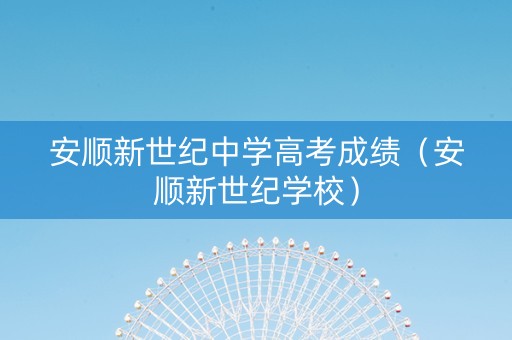 安顺新世纪中学高考成绩（安顺新世纪学校）