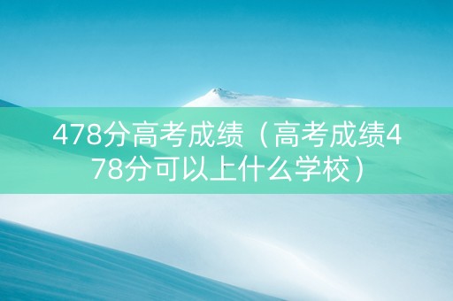 478分高考成绩（高考成绩478分可以上什么学校）