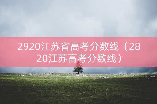 2920江苏省高考分数线（2820江苏高考分数线）
