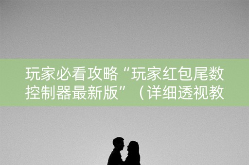 玩家必看攻略“玩家红包尾数控制器最新版”（详细透视教程）-哔哩哔哩