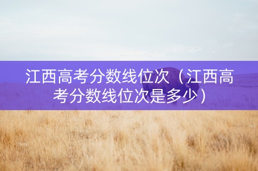 江西高考分数线位次（江西高考分数线位次是多少）