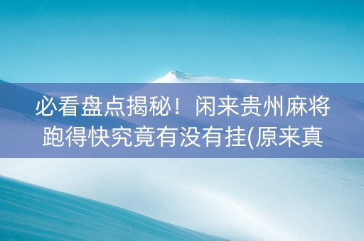 必看盘点揭秘！闲来贵州麻将跑得快究竟有没有挂(原来真的有挂)