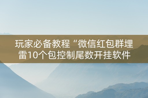 玩家必备教程“微信红包群埋雷10个包控制尾数开挂软件神器”（详细透视教程）-哔哩哔哩