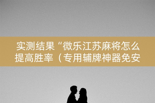 实测结果“微乐江苏麻将怎么提高胜率（专用辅牌神器免安装）