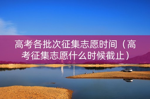 高考各批次征集志愿时间（高考征集志愿什么时候截止）