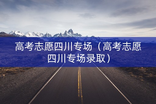 高考志愿四川专场（高考志愿四川专场录取）