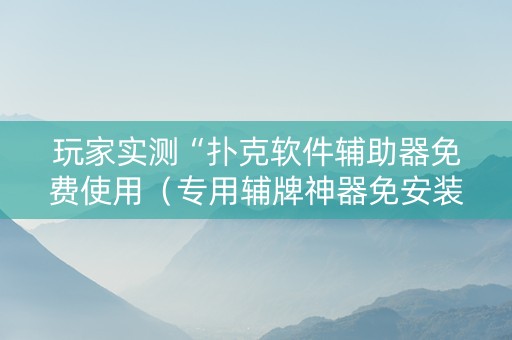 玩家实测“扑克软件辅助器免费使用（专用辅牌神器免安装）