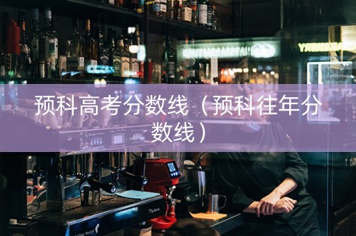 预科高考分数线（预科往年分数线）