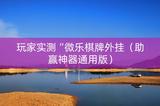 玩家实测“微乐棋牌外挂（助赢神器通用版）
