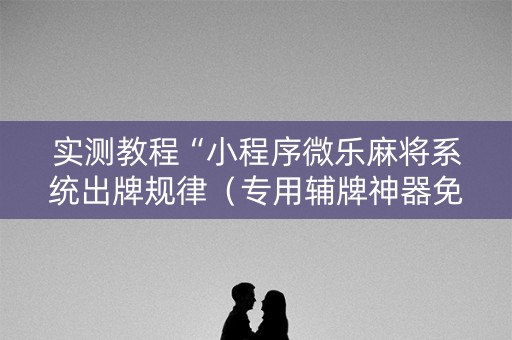实测教程“小程序微乐麻将系统出牌规律（专用辅牌神器免安装）