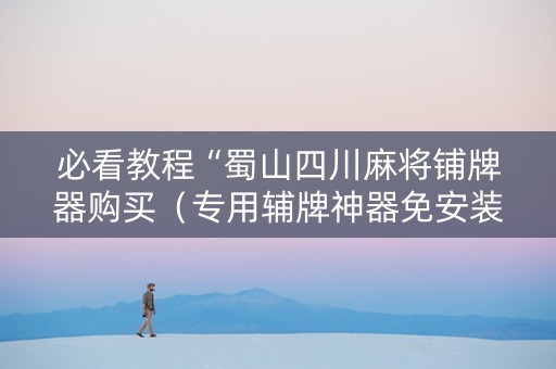 必看教程“蜀山四川麻将铺牌器购买（专用辅牌神器免安装）