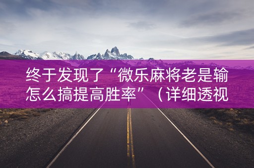 终于发现了“微乐麻将老是输怎么搞提高胜率”（详细透视教程）-哔哩哔哩