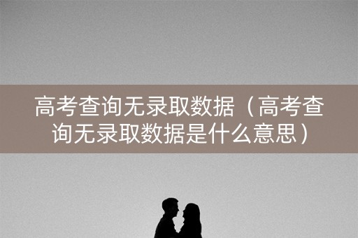高考查询无录取数据（高考查询无录取数据是什么意思）