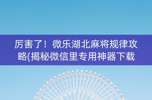 厉害了！微乐湖北麻将规律攻略(揭秘微信里专用神器下载)