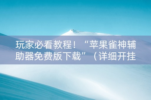 玩家必看教程！“苹果雀神辅助器免费版下载”（详细开挂教程）-哔哩哔哩