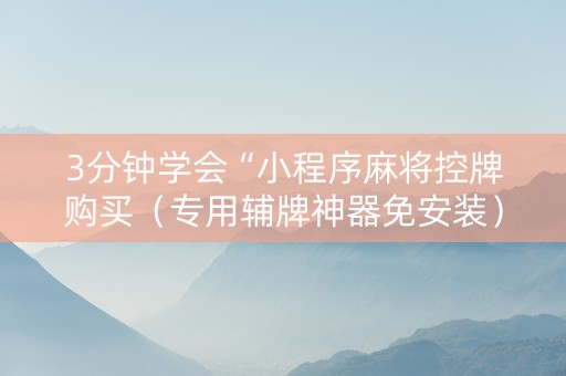 3分钟学会“小程序麻将控牌购买（专用辅牌神器免安装）