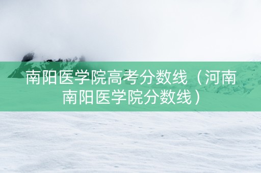 南阳医学院高考分数线（河南南阳医学院分数线）