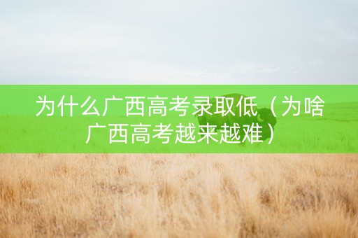 为什么广西高考录取低（为啥广西高考越来越难）