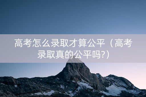 高考怎么录取才算公平（高考录取真的公平吗?）