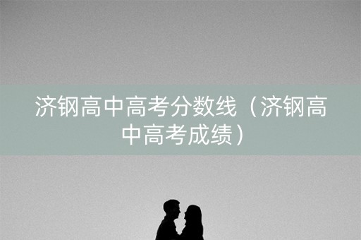 济钢高中高考分数线（济钢高中高考成绩）